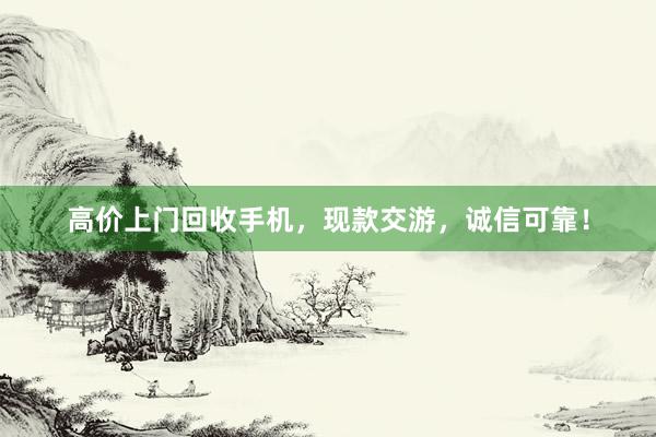 高价上门回收手机，现款交游，诚信可靠！